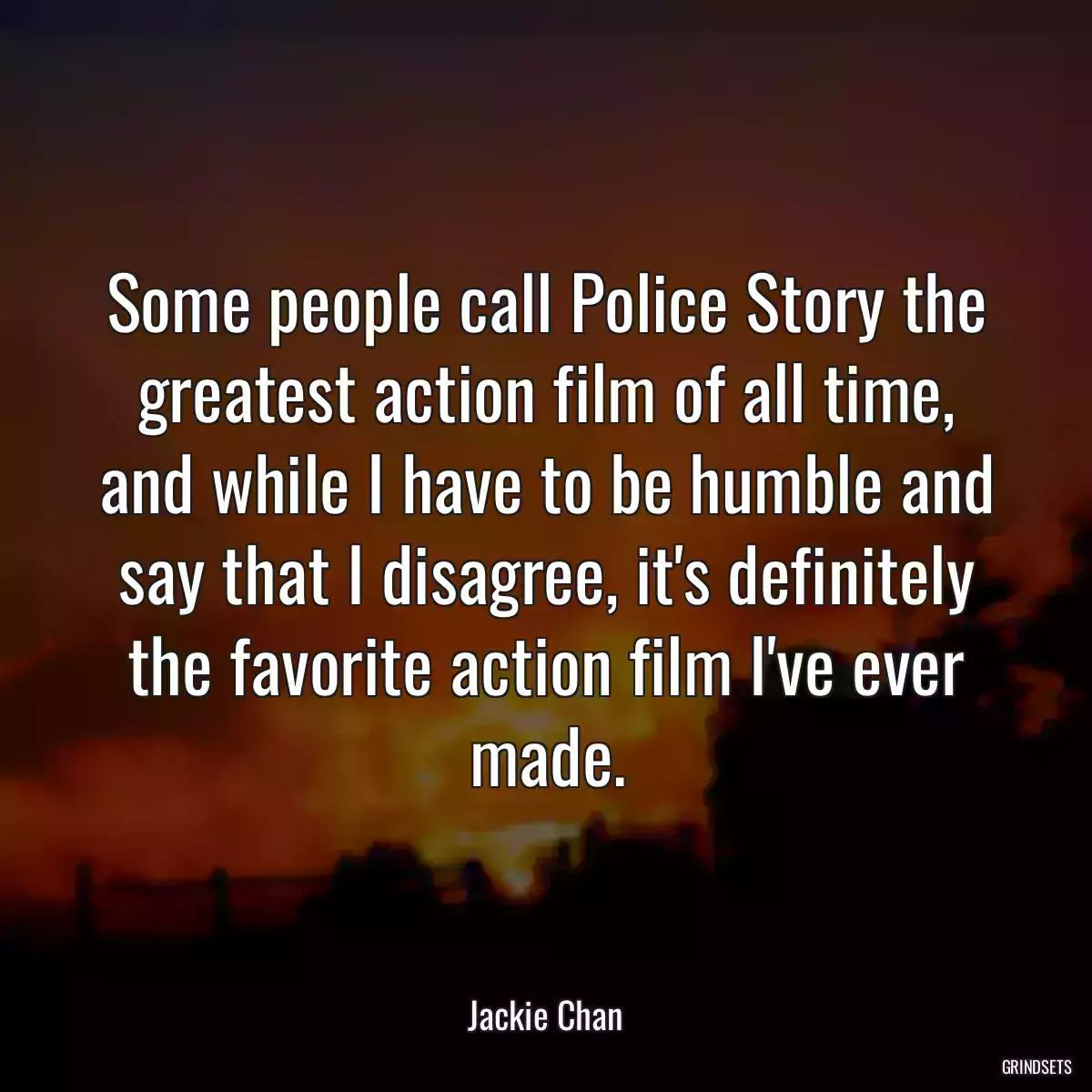 Some people call Police Story the greatest action film of all time, and while I have to be humble and say that I disagree, it\'s definitely the favorite action film I\'ve ever made.