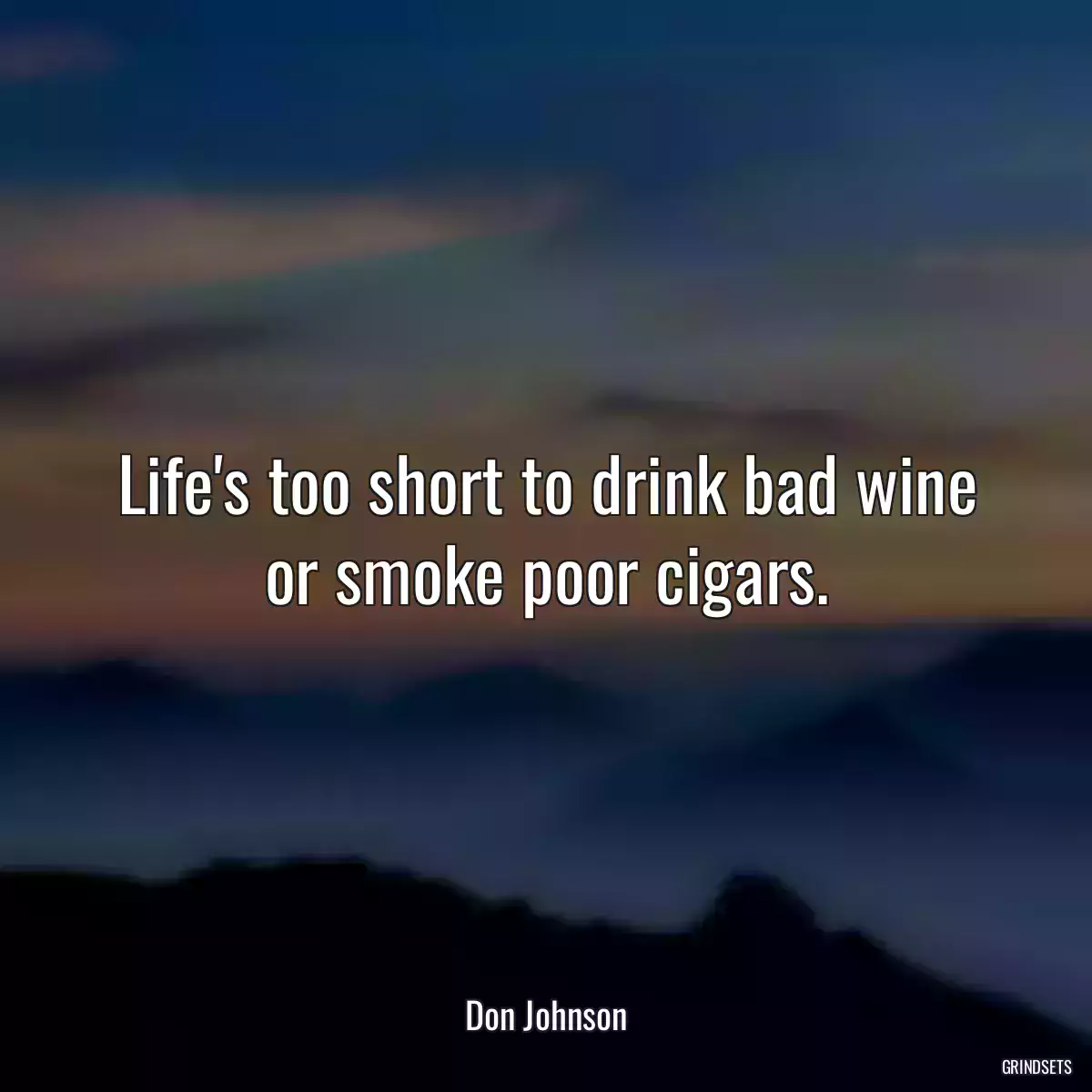 Life\'s too short to drink bad wine or smoke poor cigars.