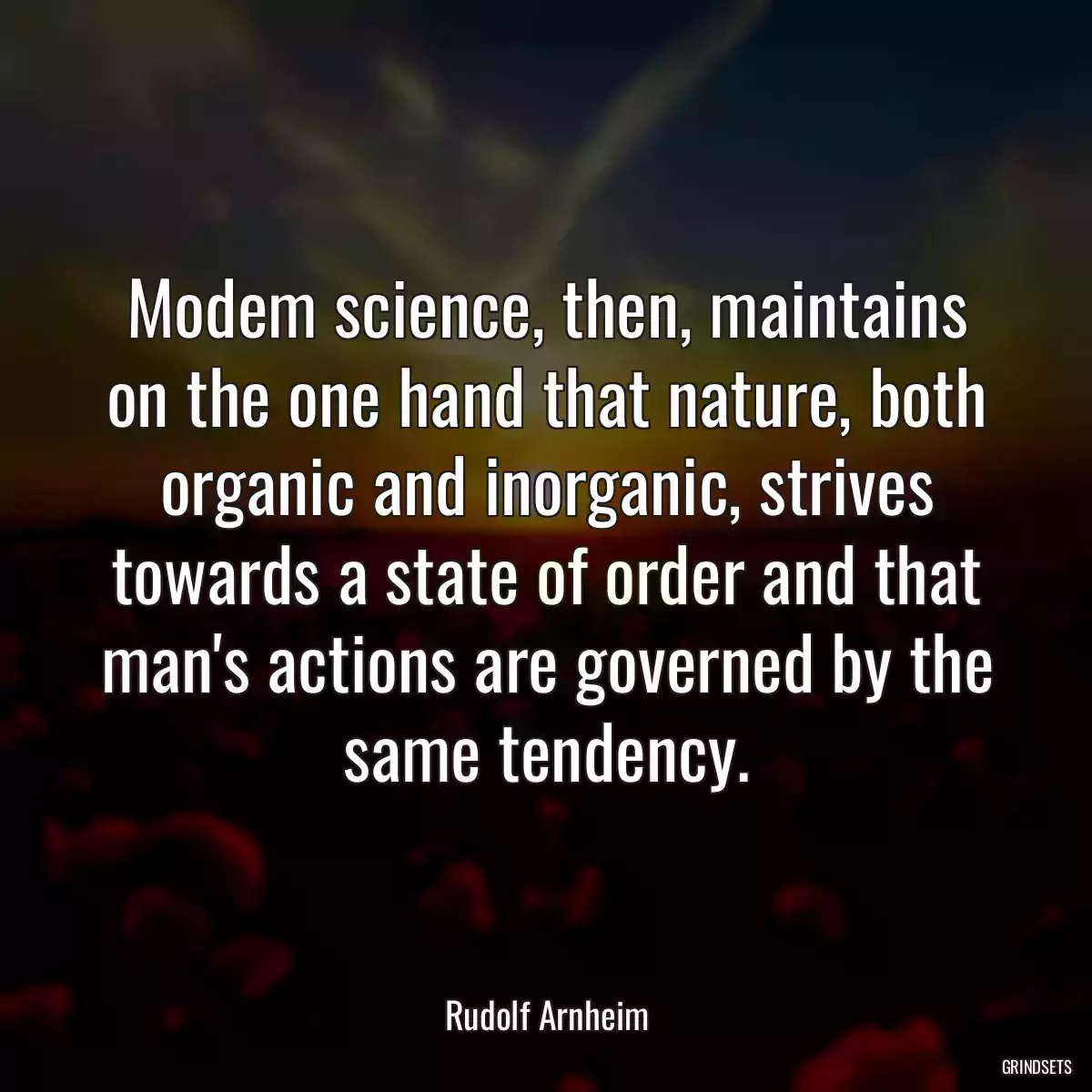 Modem science, then, maintains on the one hand that nature, both organic and inorganic, strives towards a state of order and that man\'s actions are governed by the same tendency.