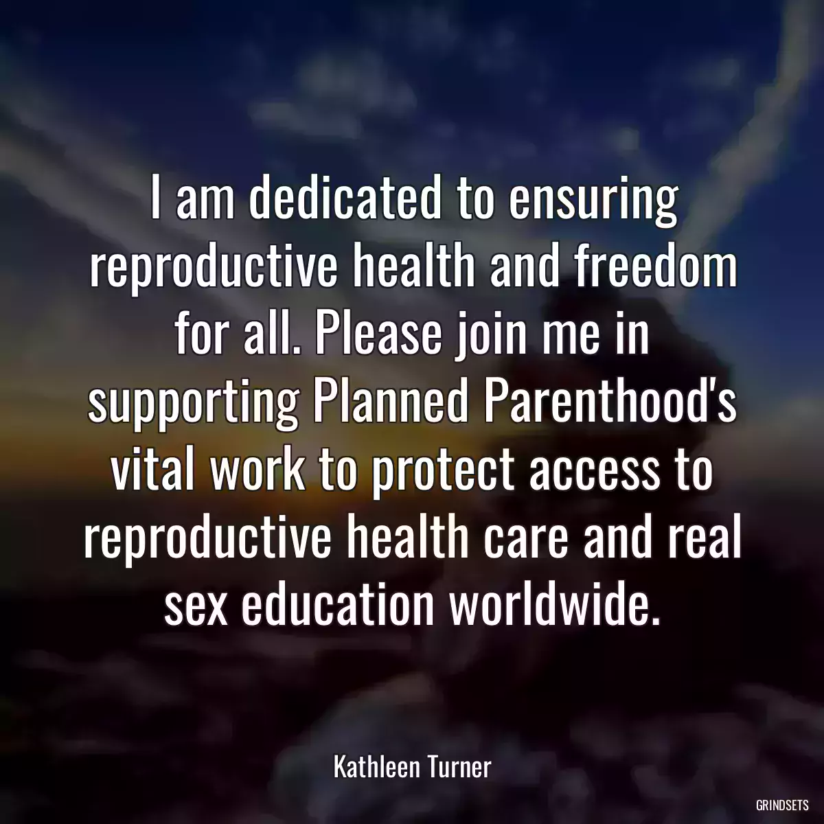 I am dedicated to ensuring reproductive health and freedom for all. Please join me in supporting Planned Parenthood\'s vital work to protect access to reproductive health care and real sex education worldwide.