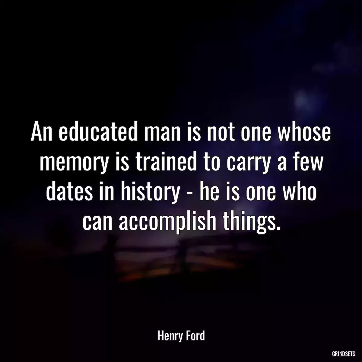 An educated man is not one whose memory is trained to carry a few dates in history - he is one who can accomplish things.