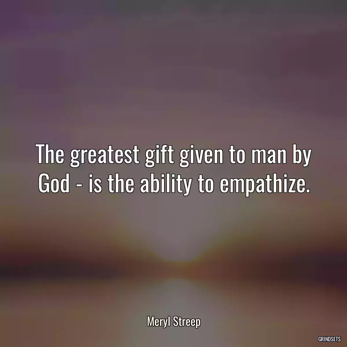 The greatest gift given to man by God - is the ability to empathize.