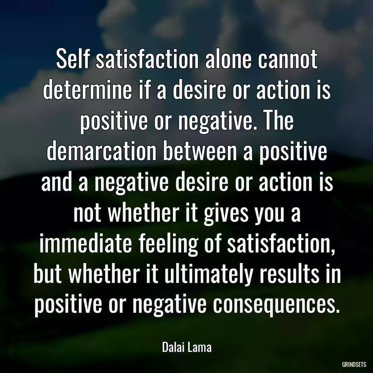 Self satisfaction alone cannot determine if a desire or action is positive or negative. The demarcation between a positive and a negative desire or action is not whether it gives you a immediate feeling of satisfaction, but whether it ultimately results in positive or negative consequences.