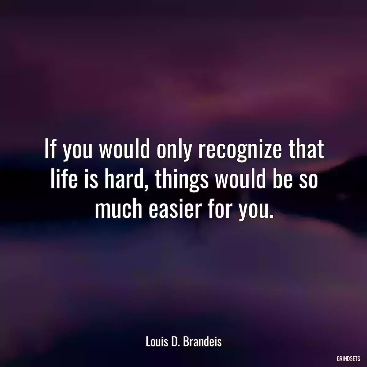 If you would only recognize that life is hard, things would be so much easier for you.