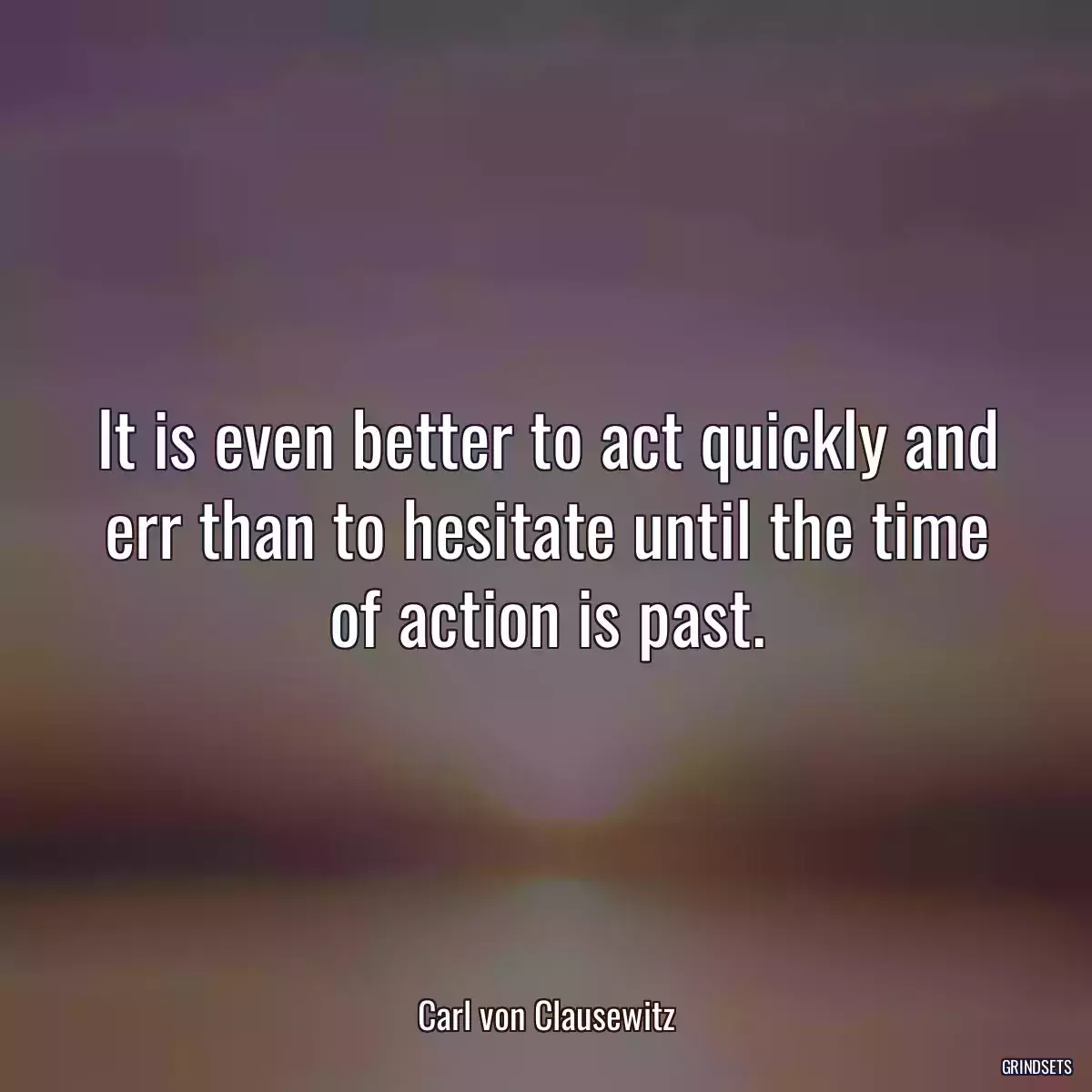 It is even better to act quickly and err than to hesitate until the time of action is past.