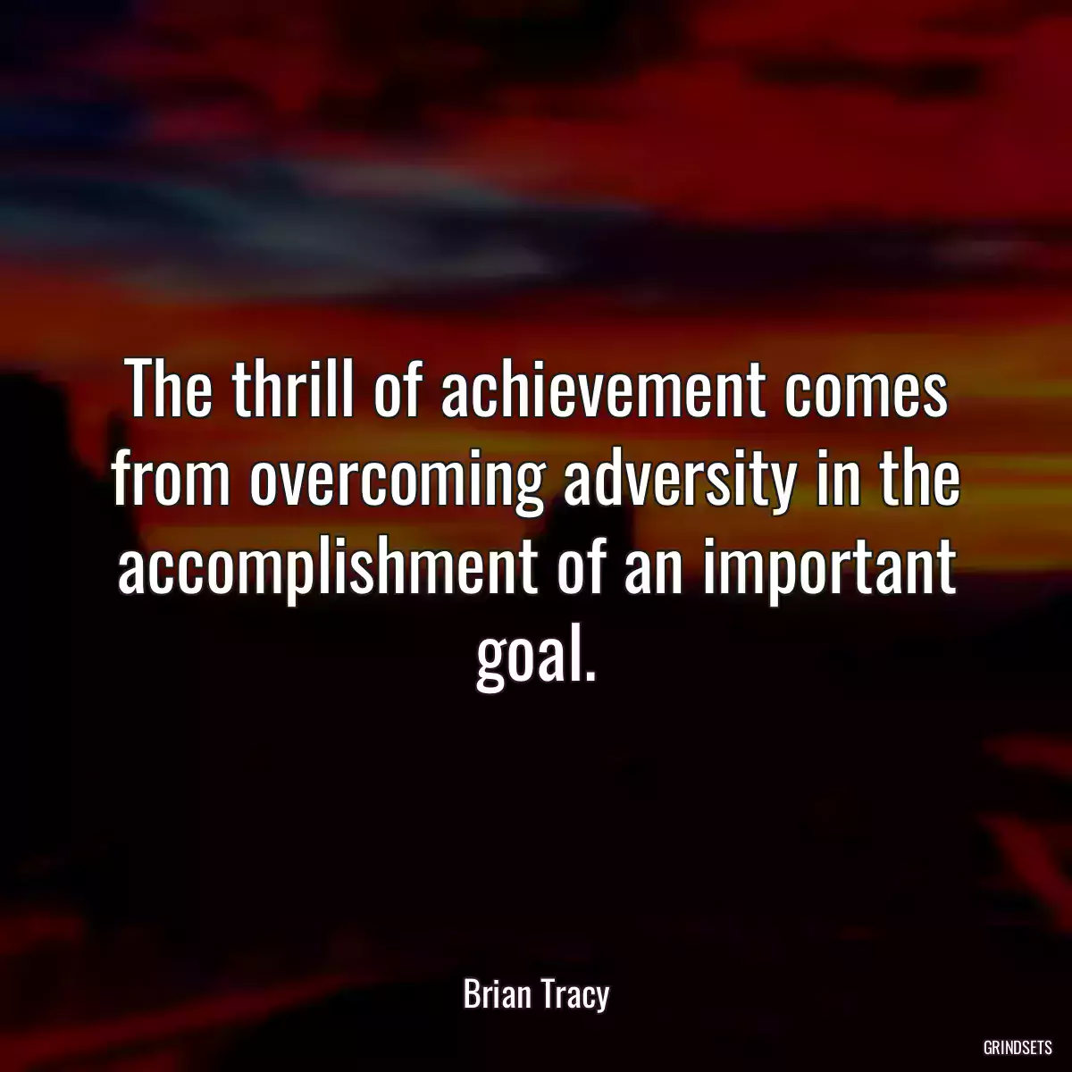 The thrill of achievement comes from overcoming adversity in the accomplishment of an important goal.