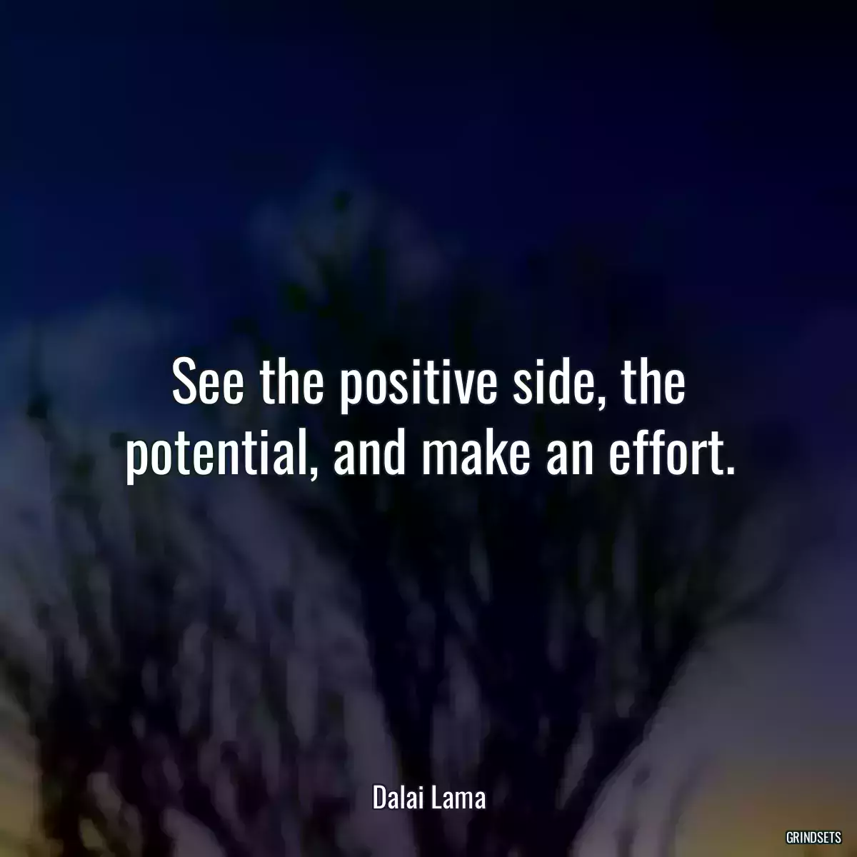 See the positive side, the potential, and make an effort.