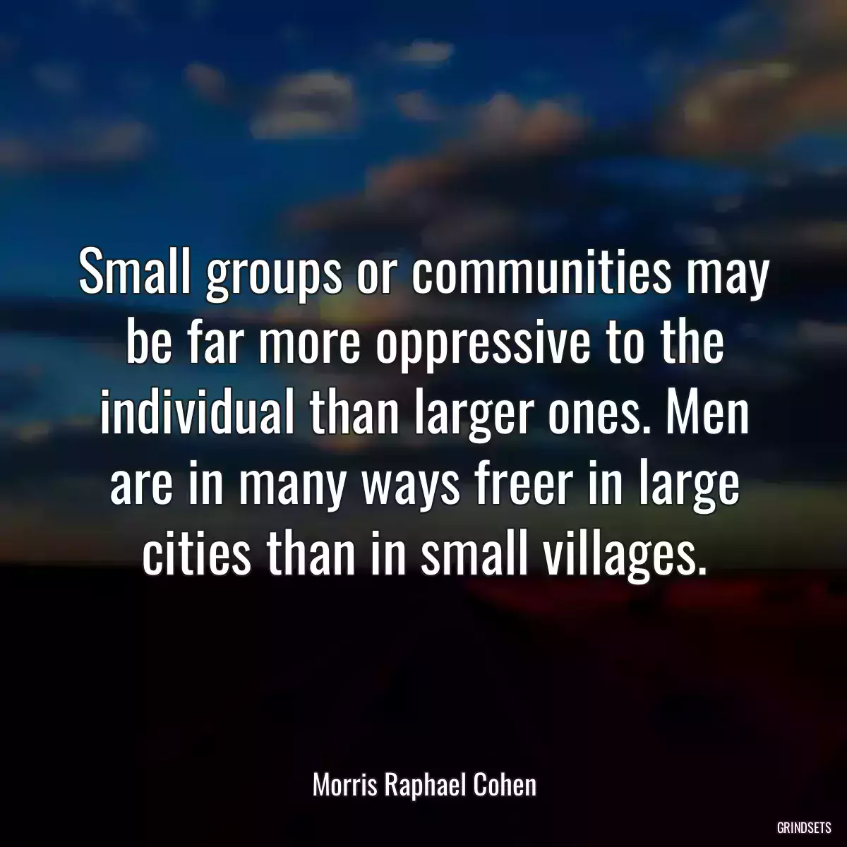 Small groups or communities may be far more oppressive to the individual than larger ones. Men are in many ways freer in large cities than in small villages.