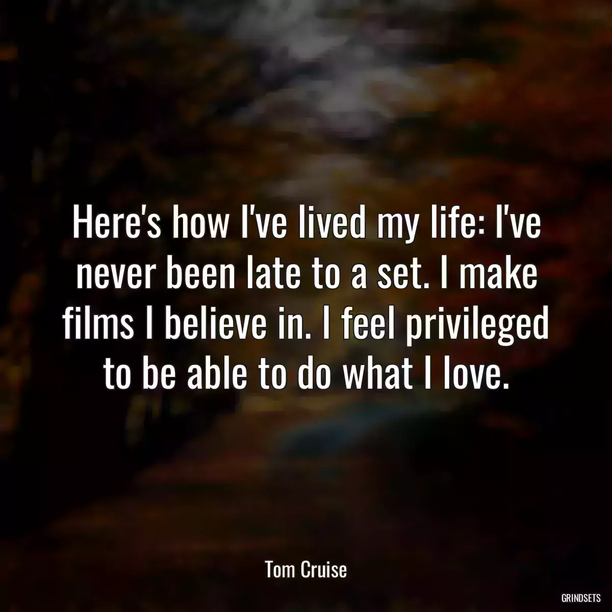 Here\'s how I\'ve lived my life: I\'ve never been late to a set. I make films I believe in. I feel privileged to be able to do what I love.