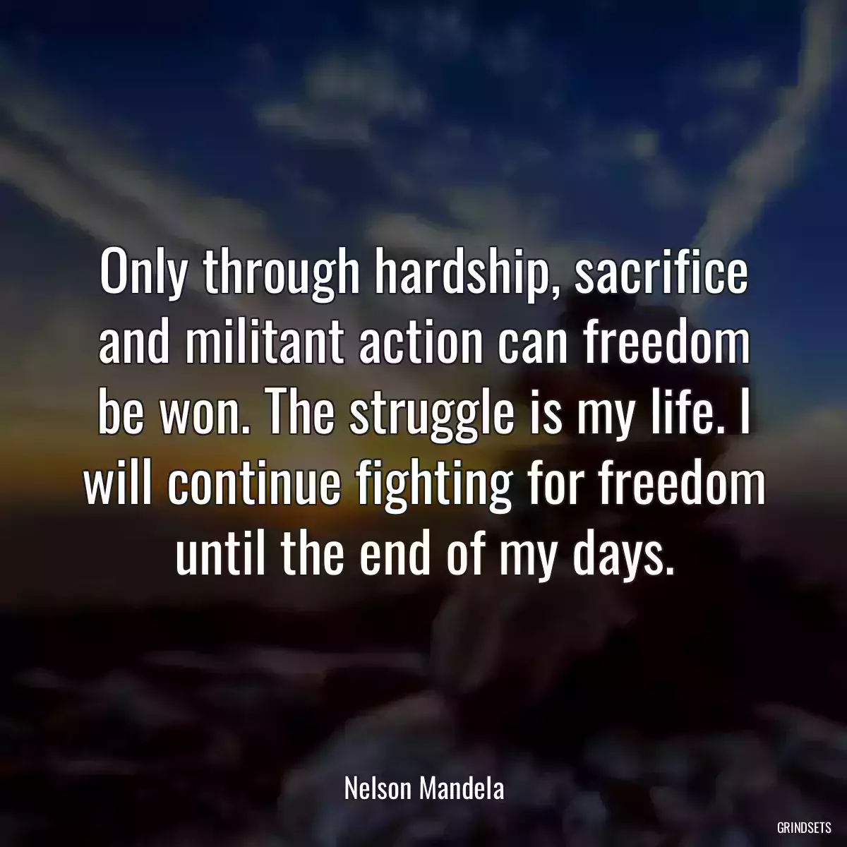 Only through hardship, sacrifice and militant action can freedom be won. The struggle is my life. I will continue fighting for freedom until the end of my days.