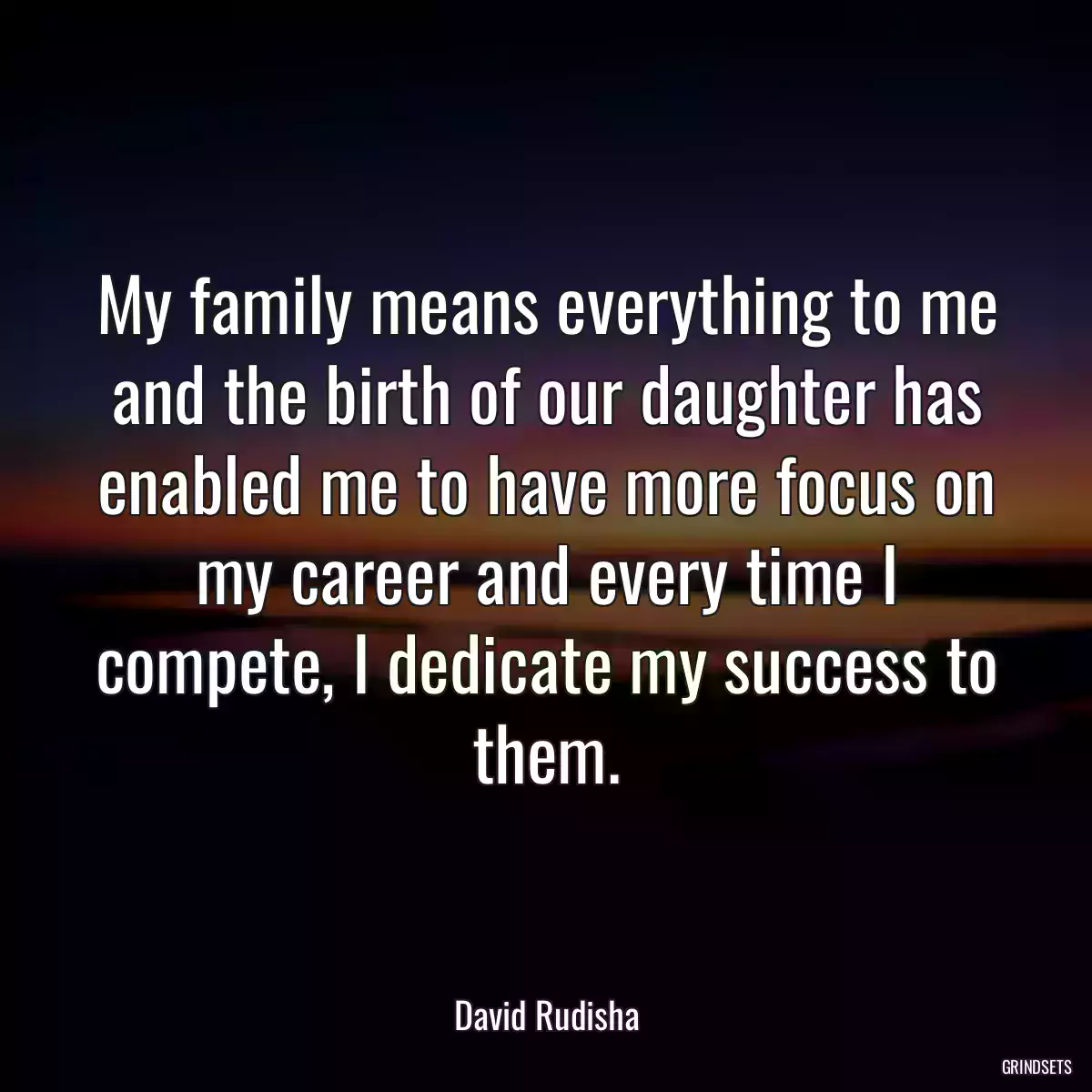 My family means everything to me and the birth of our daughter has enabled me to have more focus on my career and every time I compete, I dedicate my success to them.