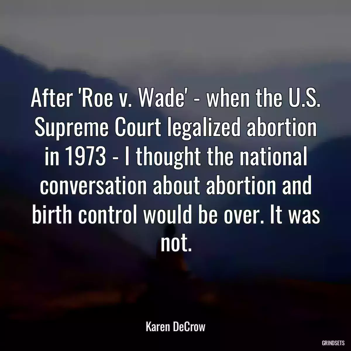 After \'Roe v. Wade\' - when the U.S. Supreme Court legalized abortion in 1973 - I thought the national conversation about abortion and birth control would be over. It was not.