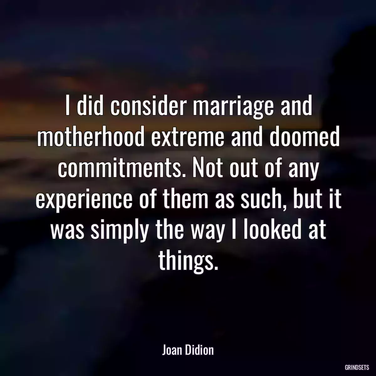 I did consider marriage and motherhood extreme and doomed commitments. Not out of any experience of them as such, but it was simply the way I looked at things.