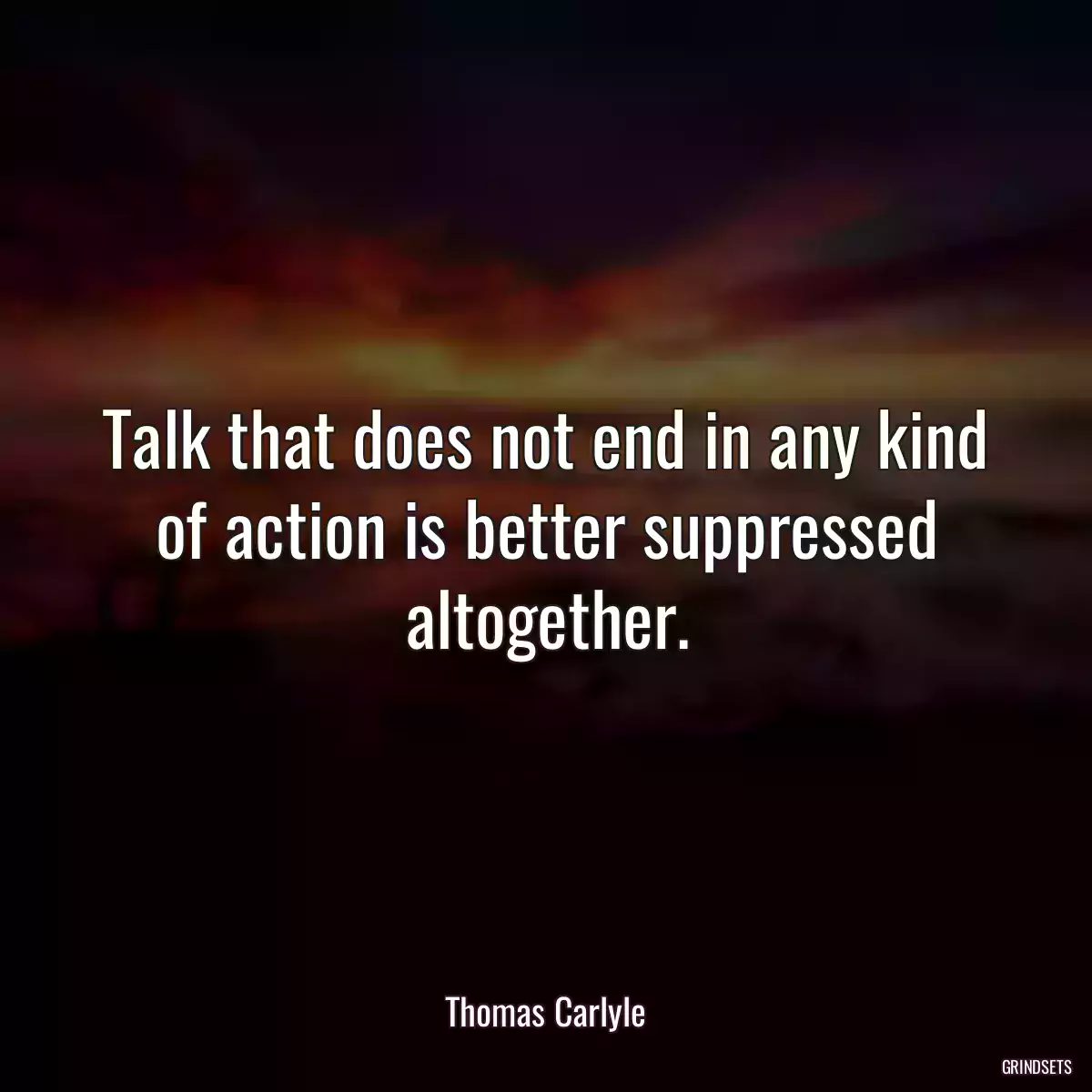 Talk that does not end in any kind of action is better suppressed altogether.