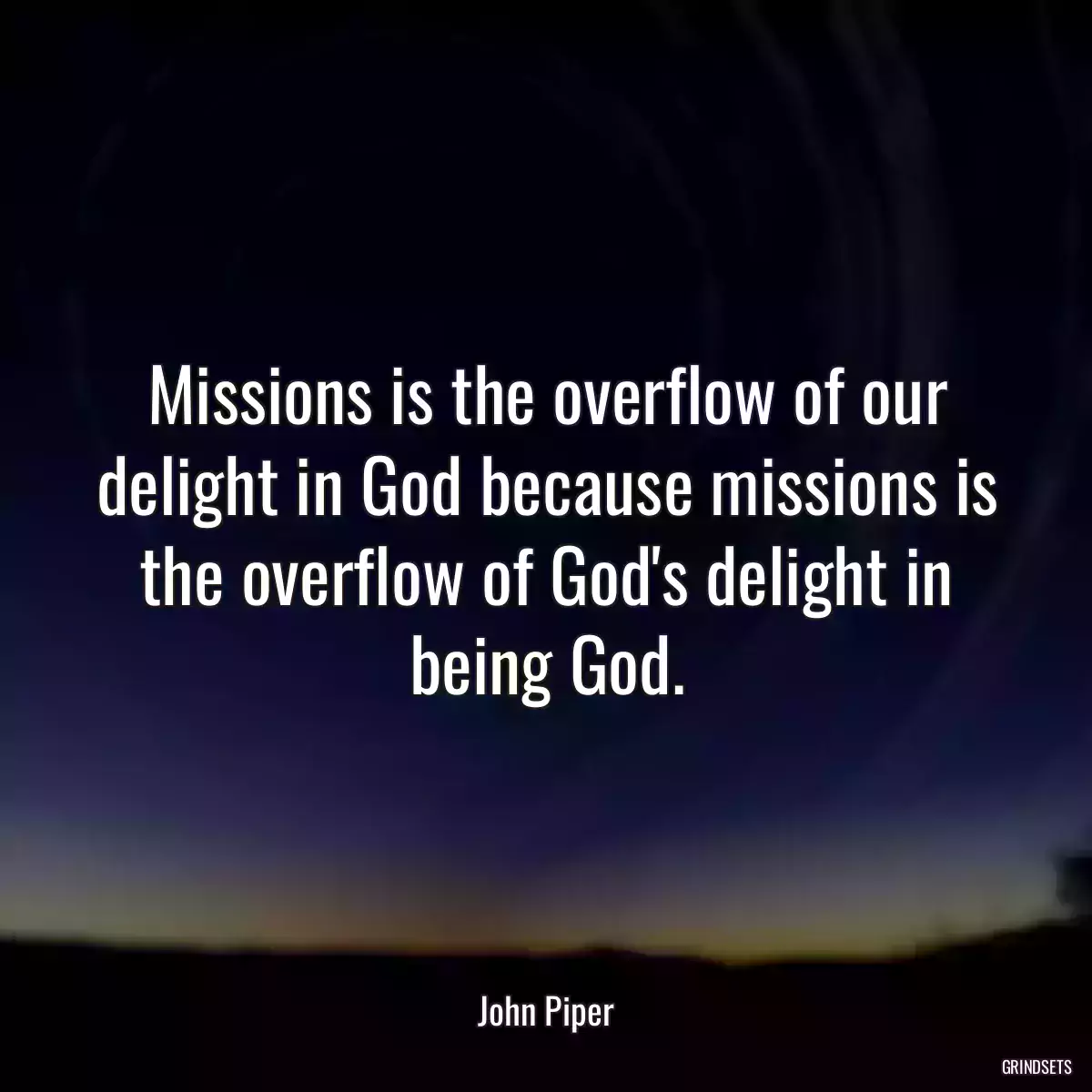 Missions is the overflow of our delight in God because missions is the overflow of God\'s delight in being God.