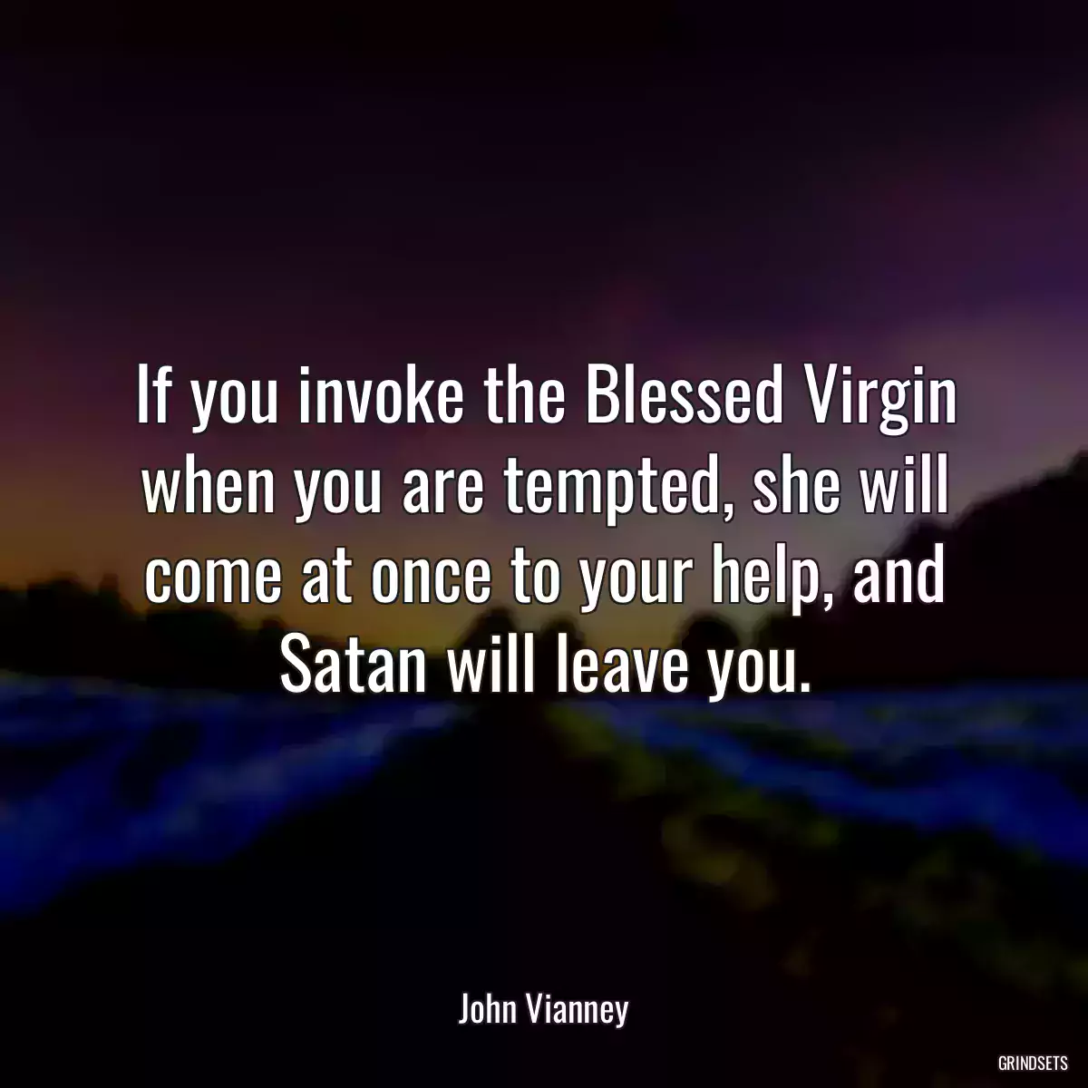 If you invoke the Blessed Virgin when you are tempted, she will come at once to your help, and Satan will leave you.