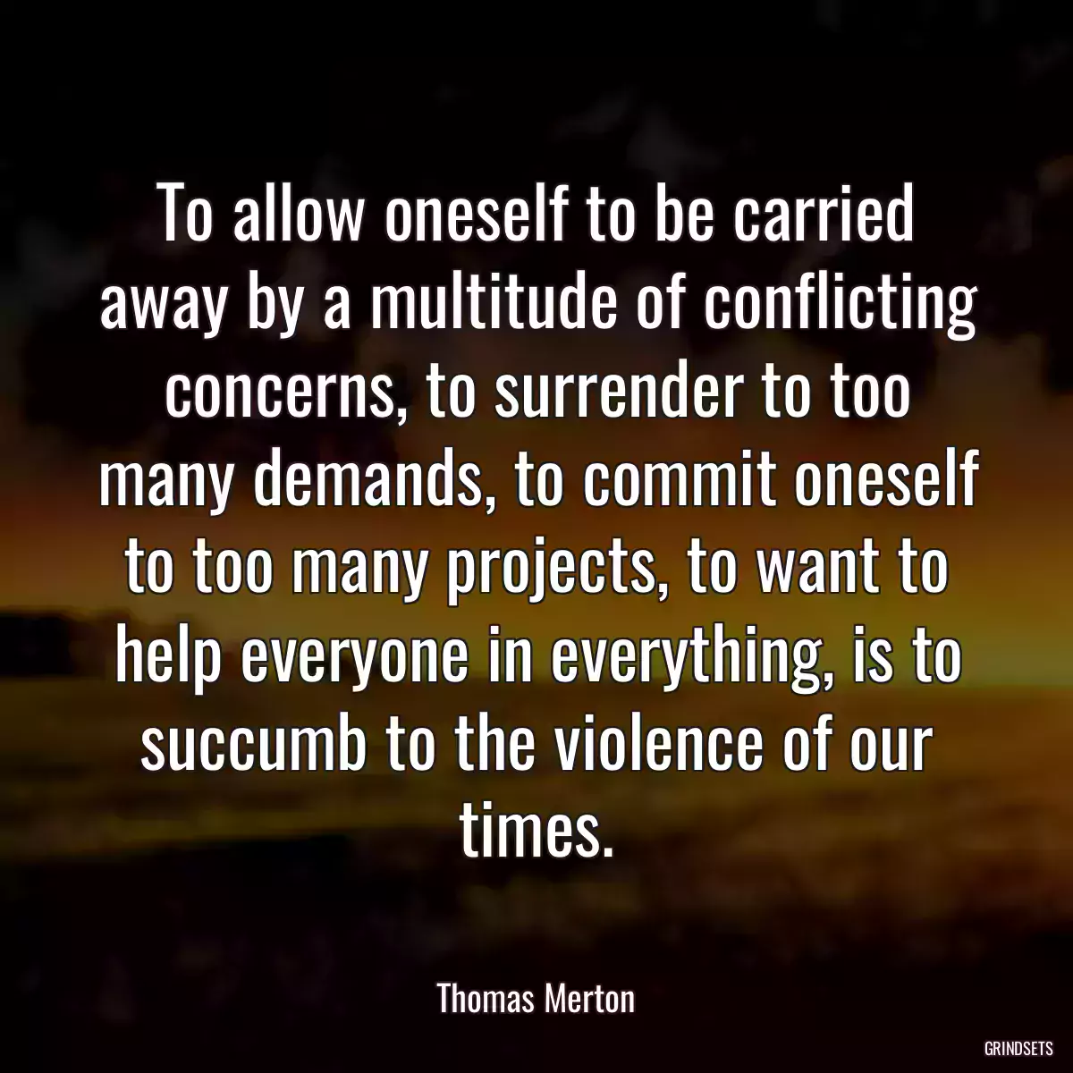 To allow oneself to be carried away by a multitude of conflicting concerns, to surrender to too many demands, to commit oneself to too many projects, to want to help everyone in everything, is to succumb to the violence of our times.