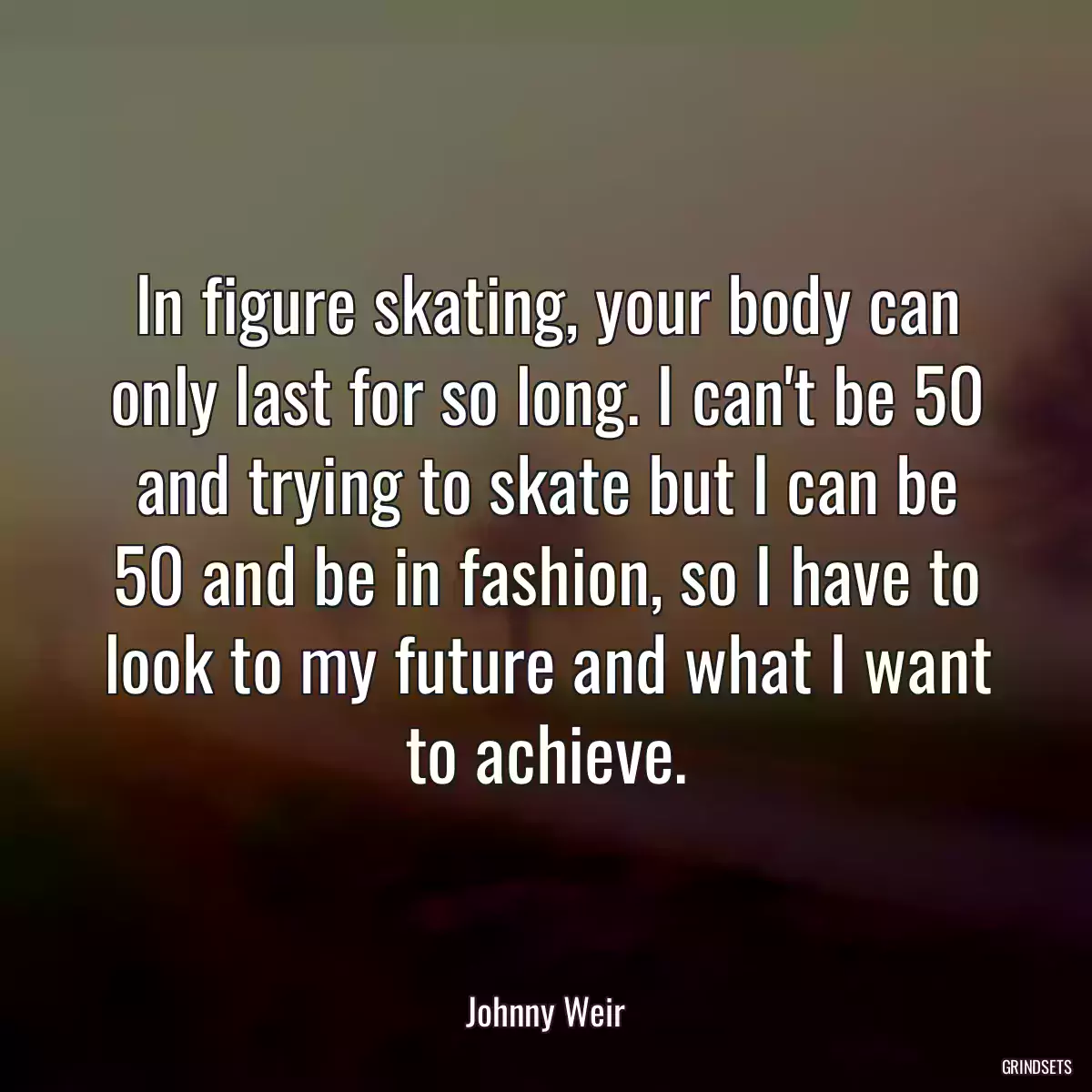 In figure skating, your body can only last for so long. I can\'t be 50 and trying to skate but I can be 50 and be in fashion, so I have to look to my future and what I want to achieve.