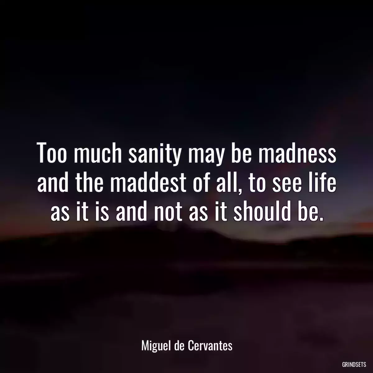 Too much sanity may be madness and the maddest of all, to see life as it is and not as it should be.