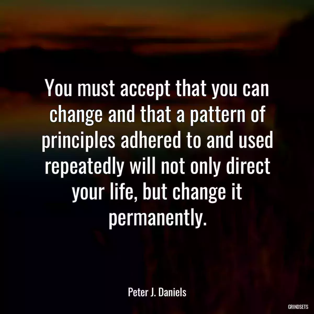 You must accept that you can change and that a pattern of principles adhered to and used repeatedly will not only direct your life, but change it permanently.