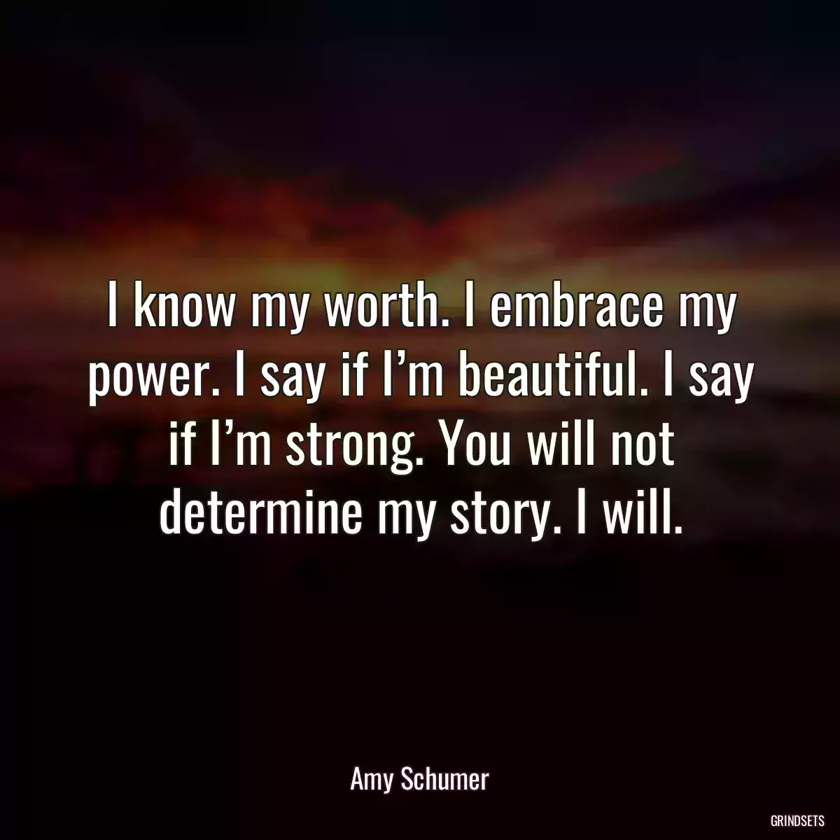 I know my worth. I embrace my power. I say if I’m beautiful. I say if I’m strong. You will not determine my story. I will.