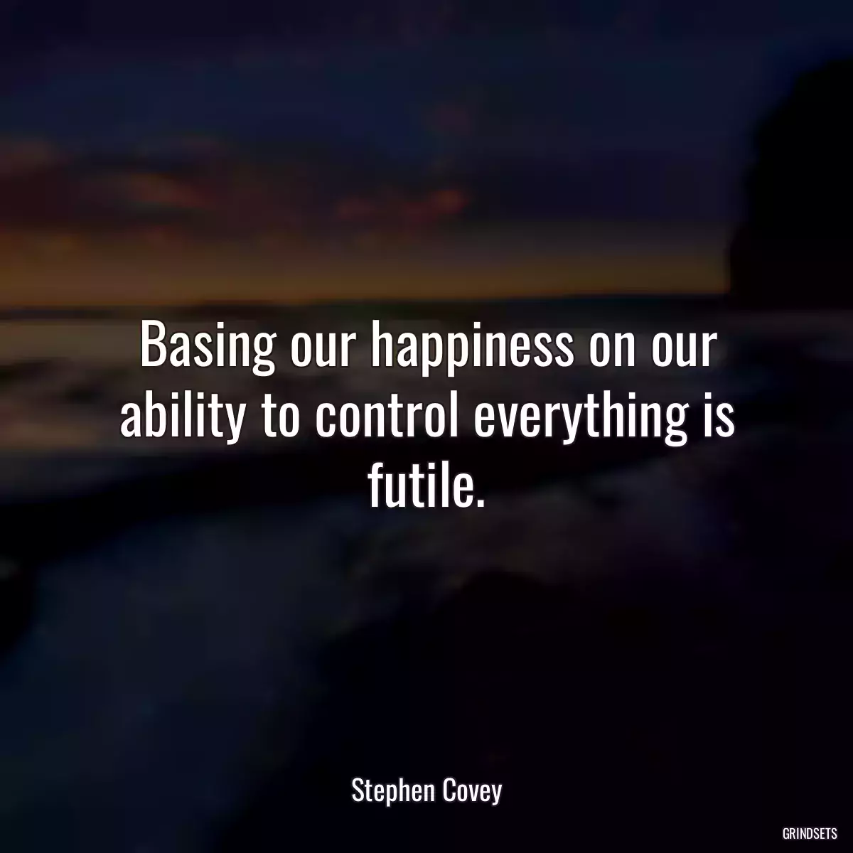 Basing our happiness on our ability to control everything is futile.