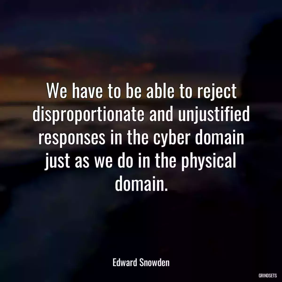 We have to be able to reject disproportionate and unjustified responses in the cyber domain just as we do in the physical domain.