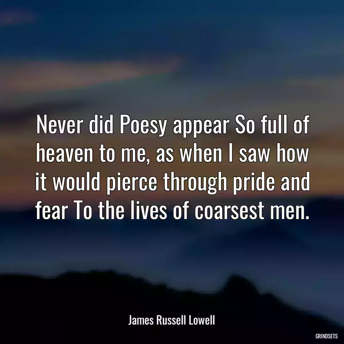 Never did Poesy appear So full of heaven to me, as when I saw how it would pierce through pride and fear To the lives of coarsest men.