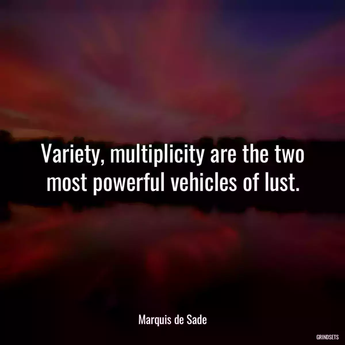 Variety, multiplicity are the two most powerful vehicles of lust.