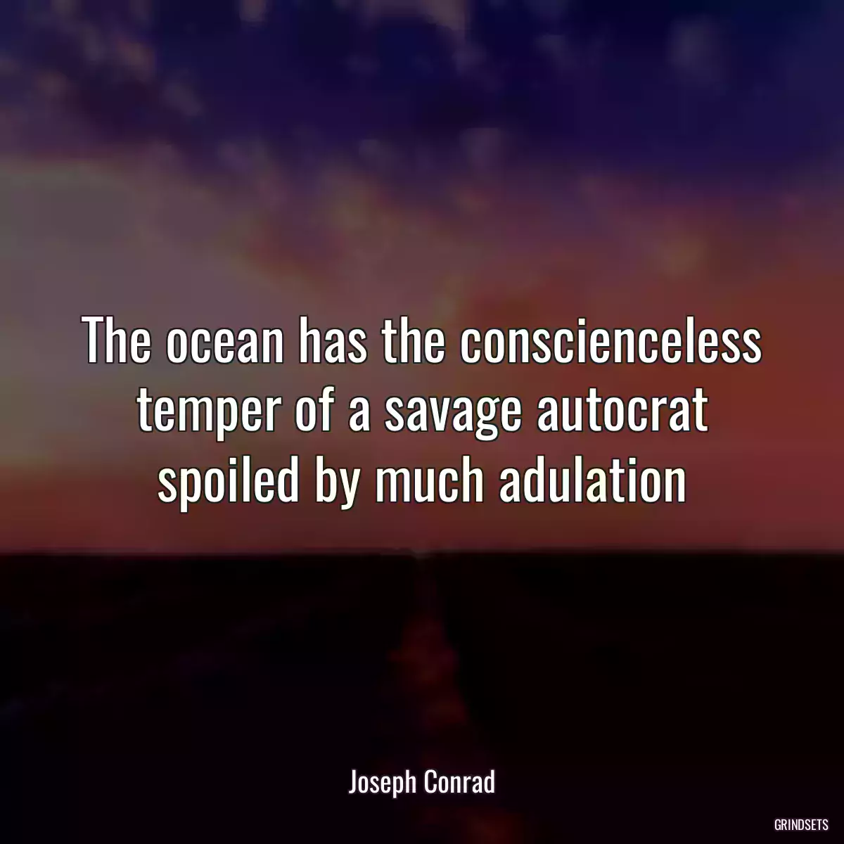 The ocean has the conscienceless temper of a savage autocrat spoiled by much adulation