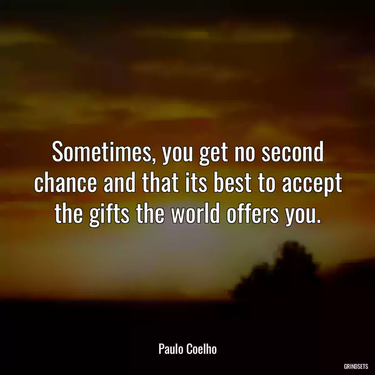 Sometimes, you get no second chance and that its best to accept the gifts the world offers you.