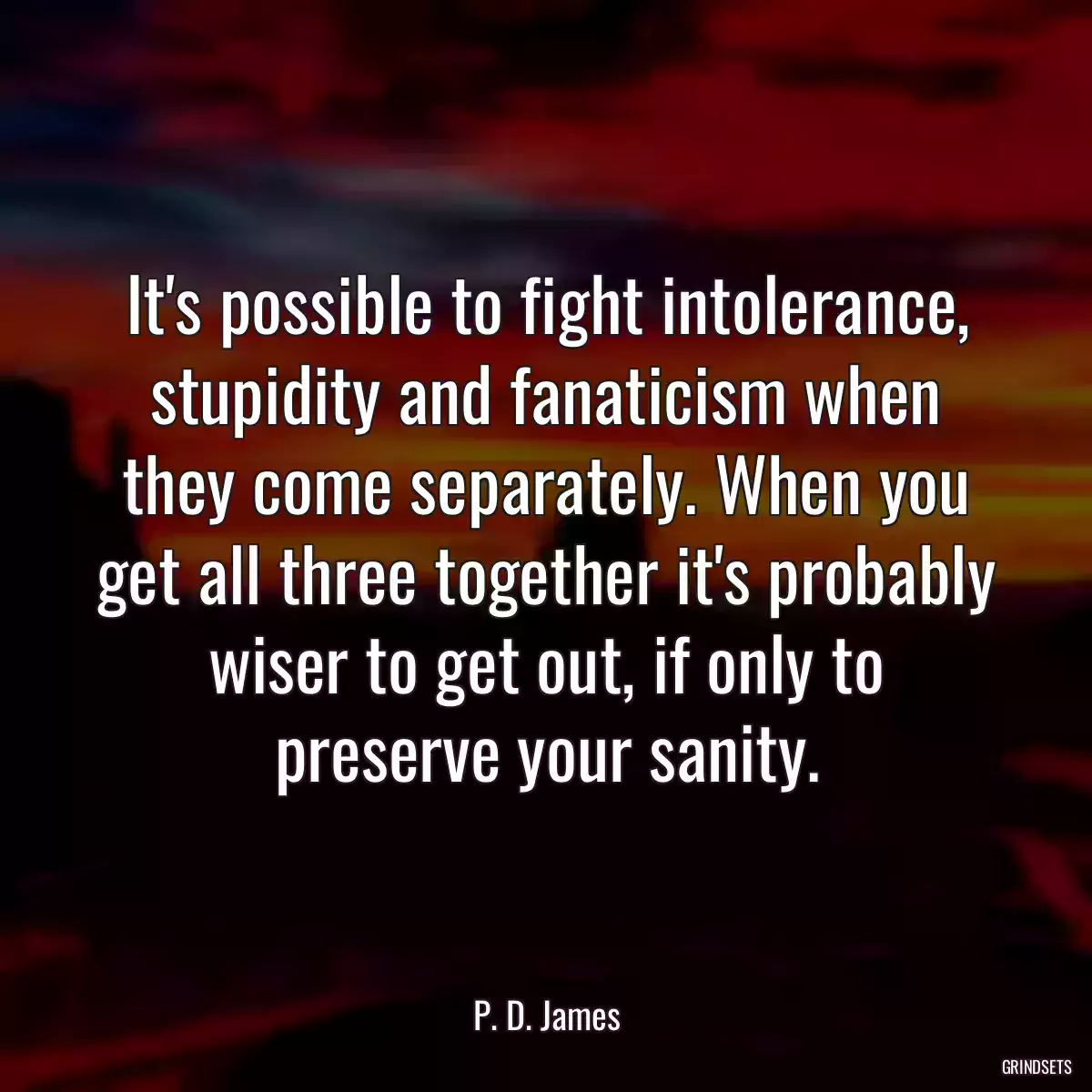 It\'s possible to fight intolerance, stupidity and fanaticism when they come separately. When you get all three together it\'s probably wiser to get out, if only to preserve your sanity.