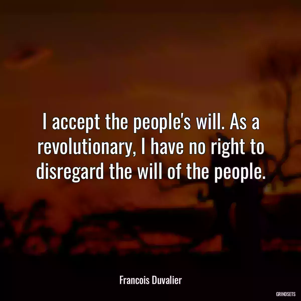 I accept the people\'s will. As a revolutionary, I have no right to disregard the will of the people.