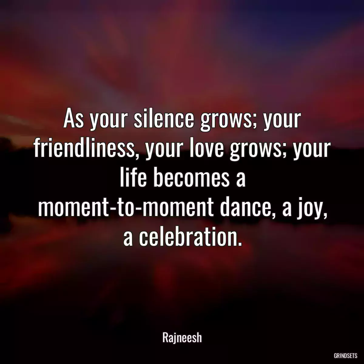 As your silence grows; your friendliness, your love grows; your life becomes a moment-to-moment dance, a joy, a celebration.