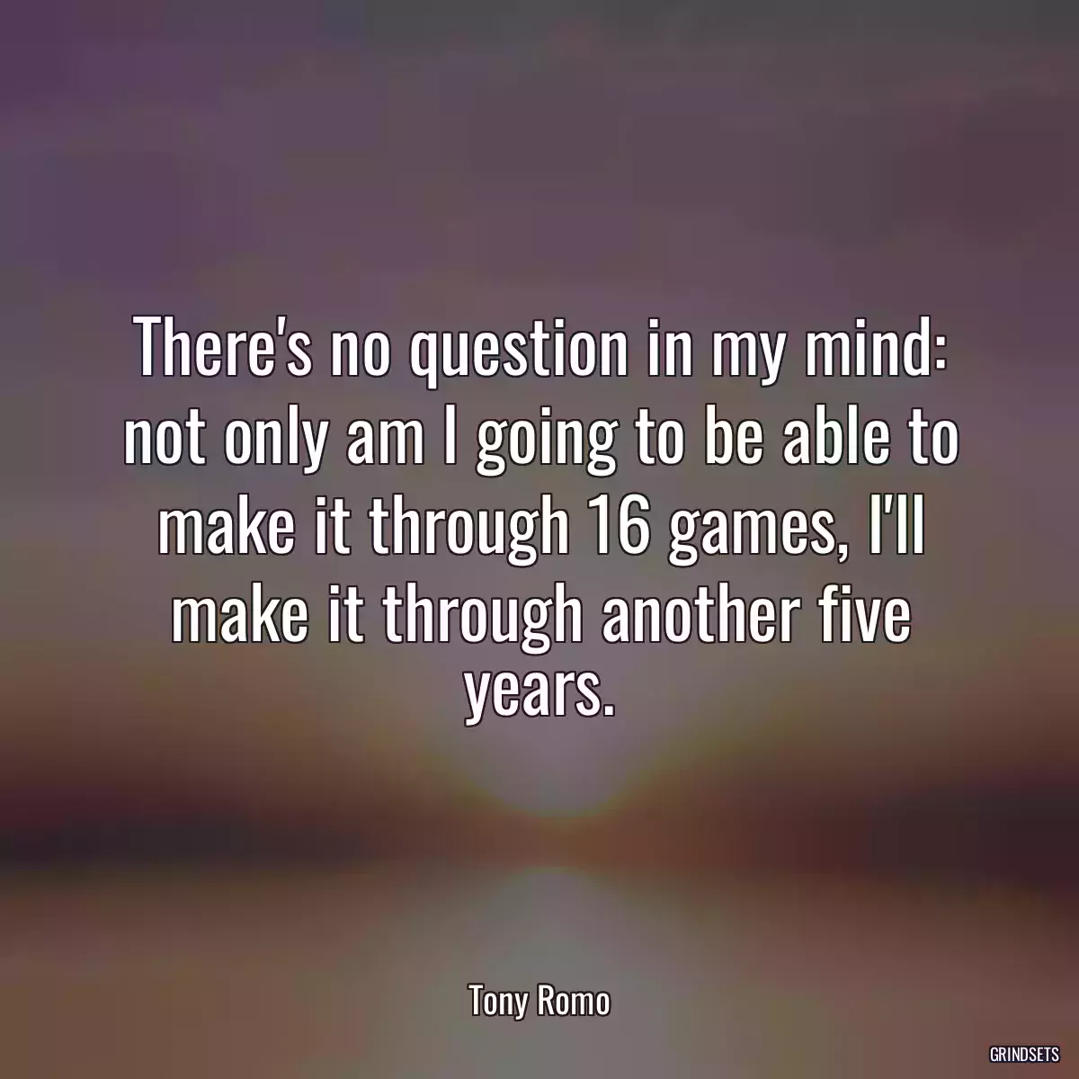 There\'s no question in my mind: not only am I going to be able to make it through 16 games, I\'ll make it through another five years.