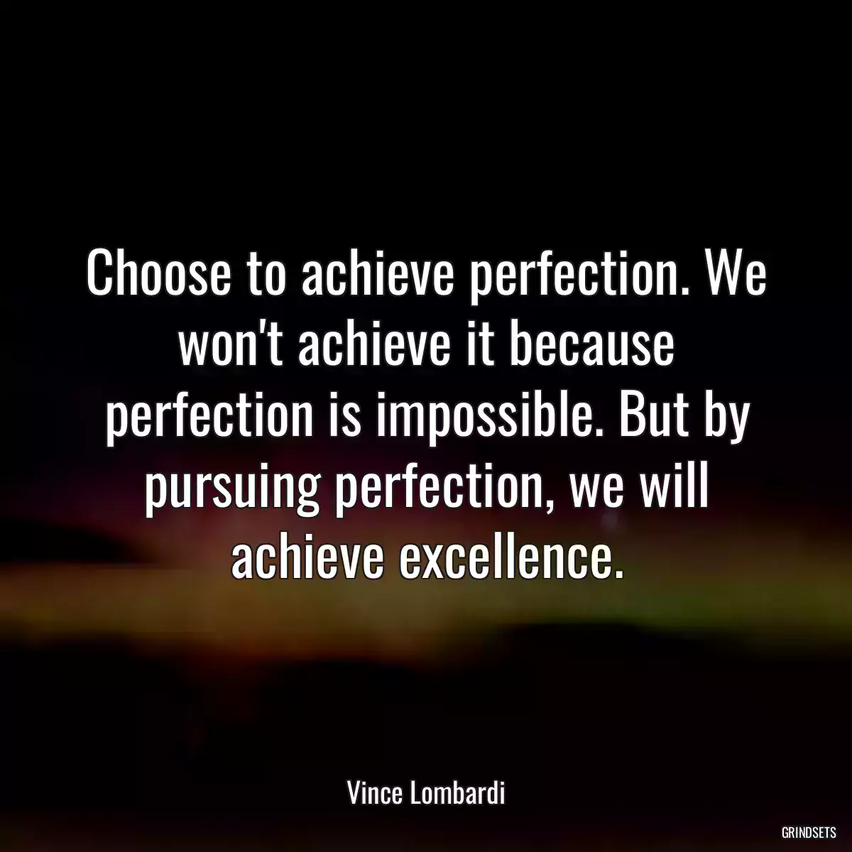 Choose to achieve perfection. We won\'t achieve it because perfection is impossible. But by pursuing perfection, we will achieve excellence.