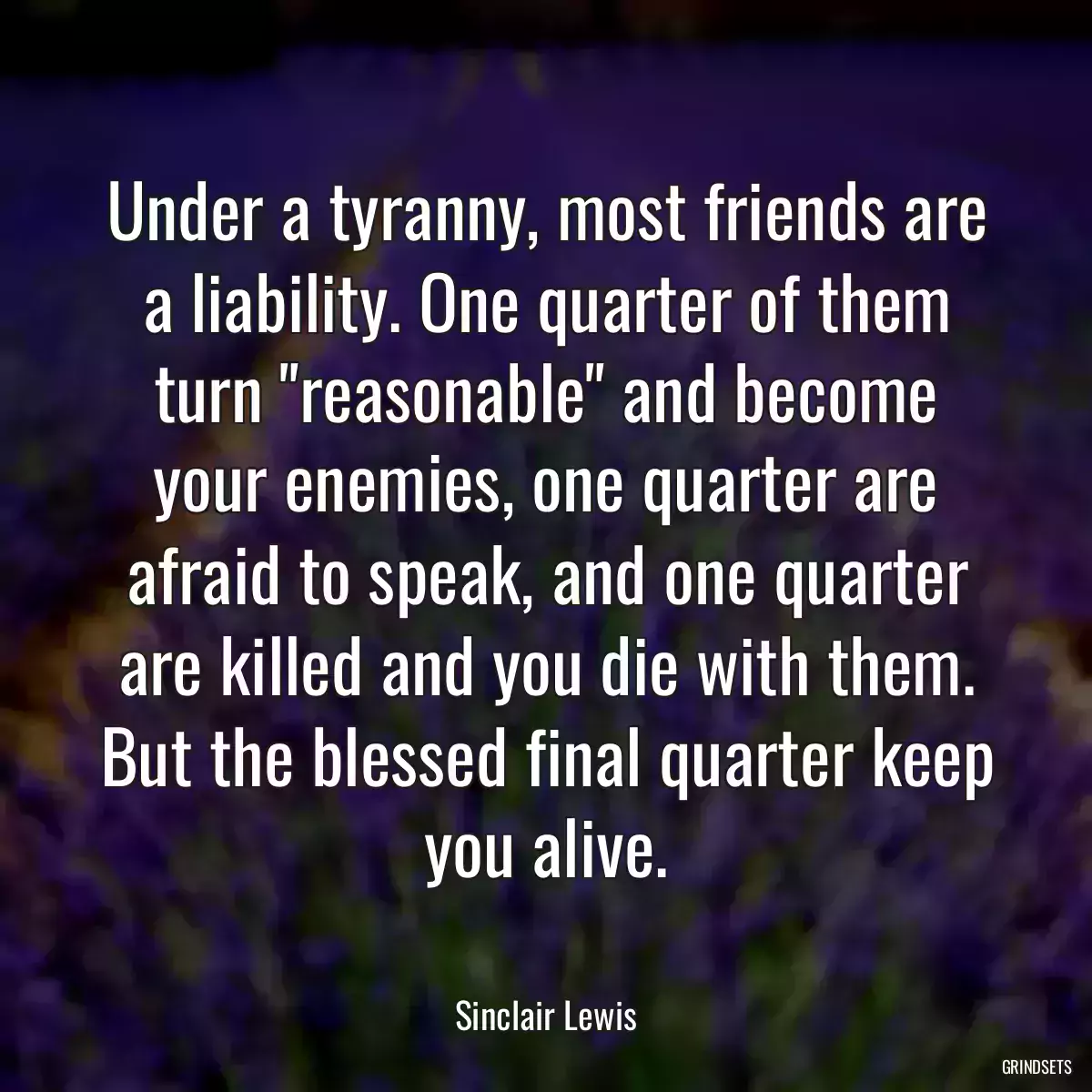 Under a tyranny, most friends are a liability. One quarter of them turn \