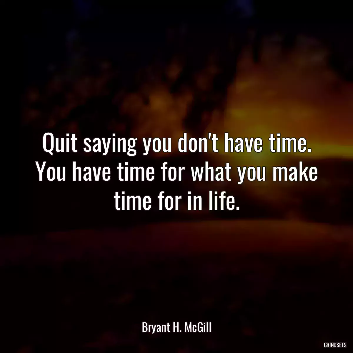 Quit saying you don\'t have time. You have time for what you make time for in life.