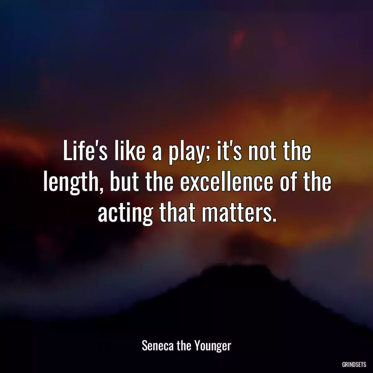 Life\'s like a play; it\'s not the length, but the excellence of the acting that matters.