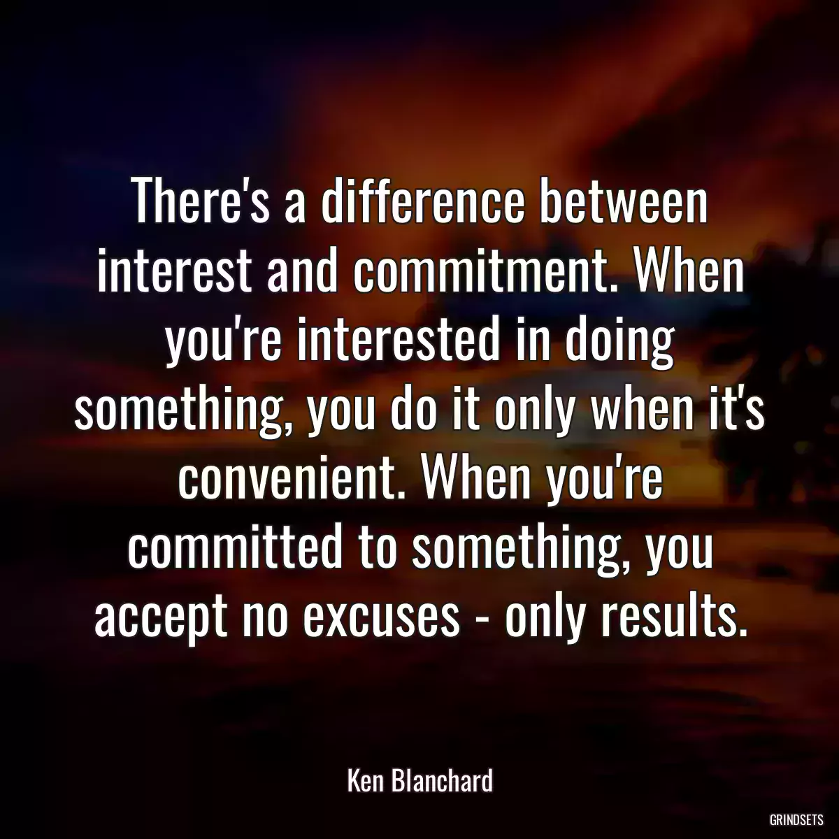 There\'s a difference between interest and commitment. When you\'re interested in doing something, you do it only when it\'s convenient. When you\'re committed to something, you accept no excuses - only results.