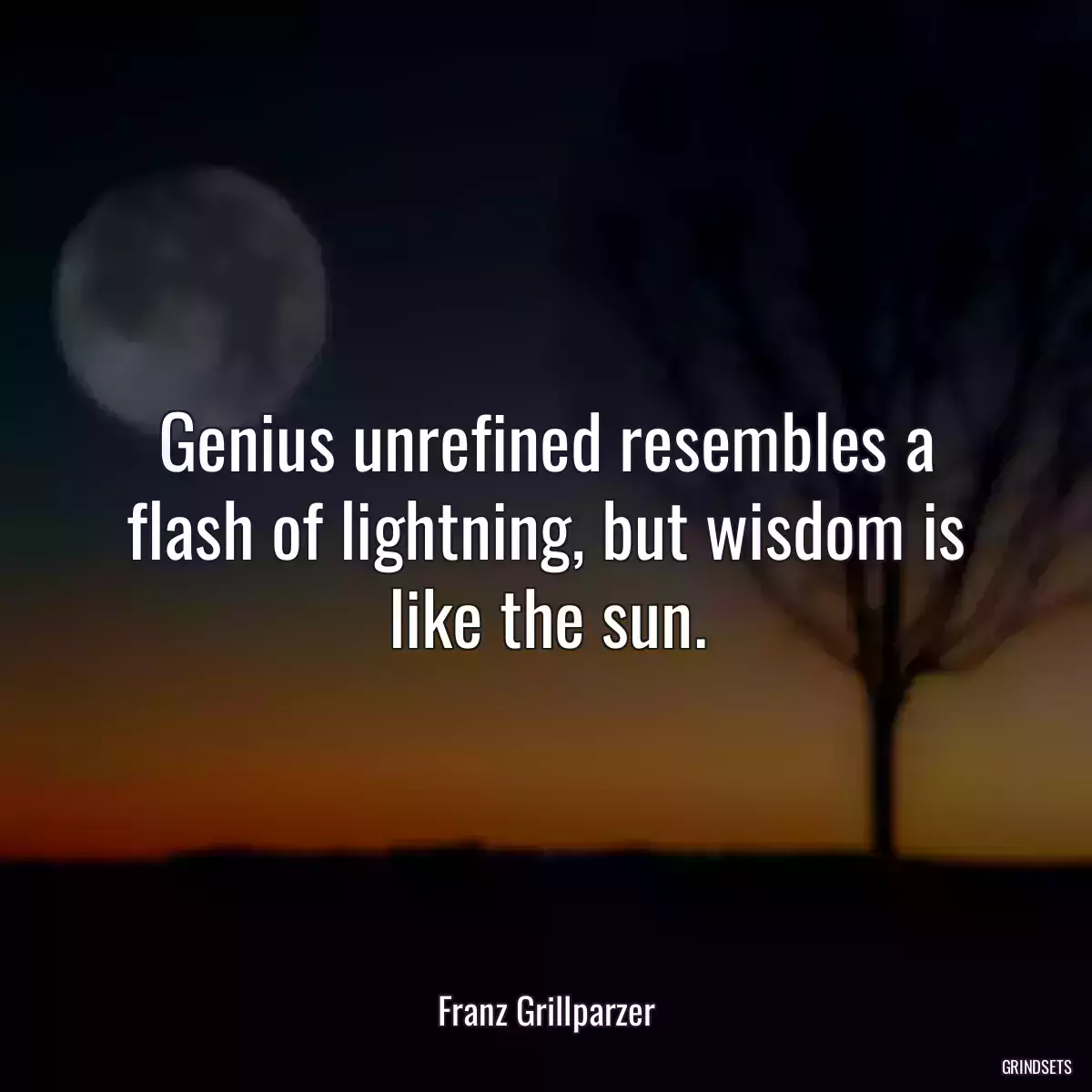 Genius unrefined resembles a flash of lightning, but wisdom is like the sun.