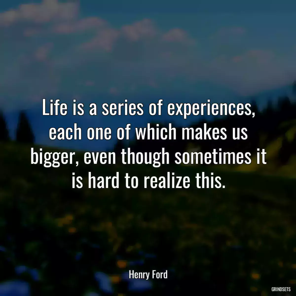 Life is a series of experiences, each one of which makes us bigger, even though sometimes it is hard to realize this.