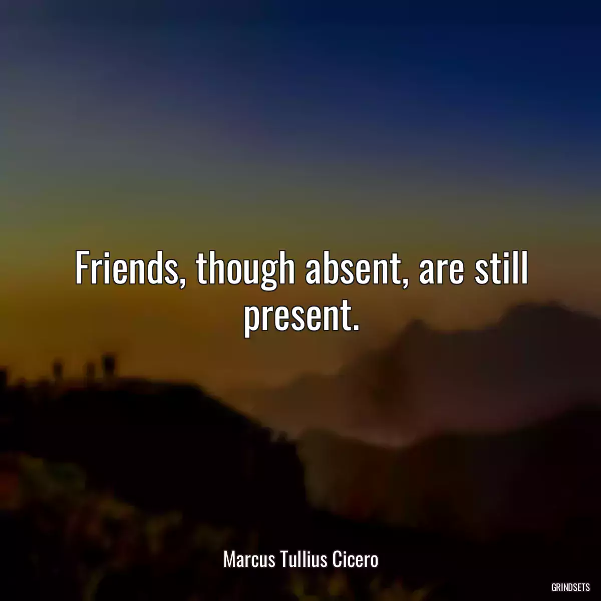 Friends, though absent, are still present.