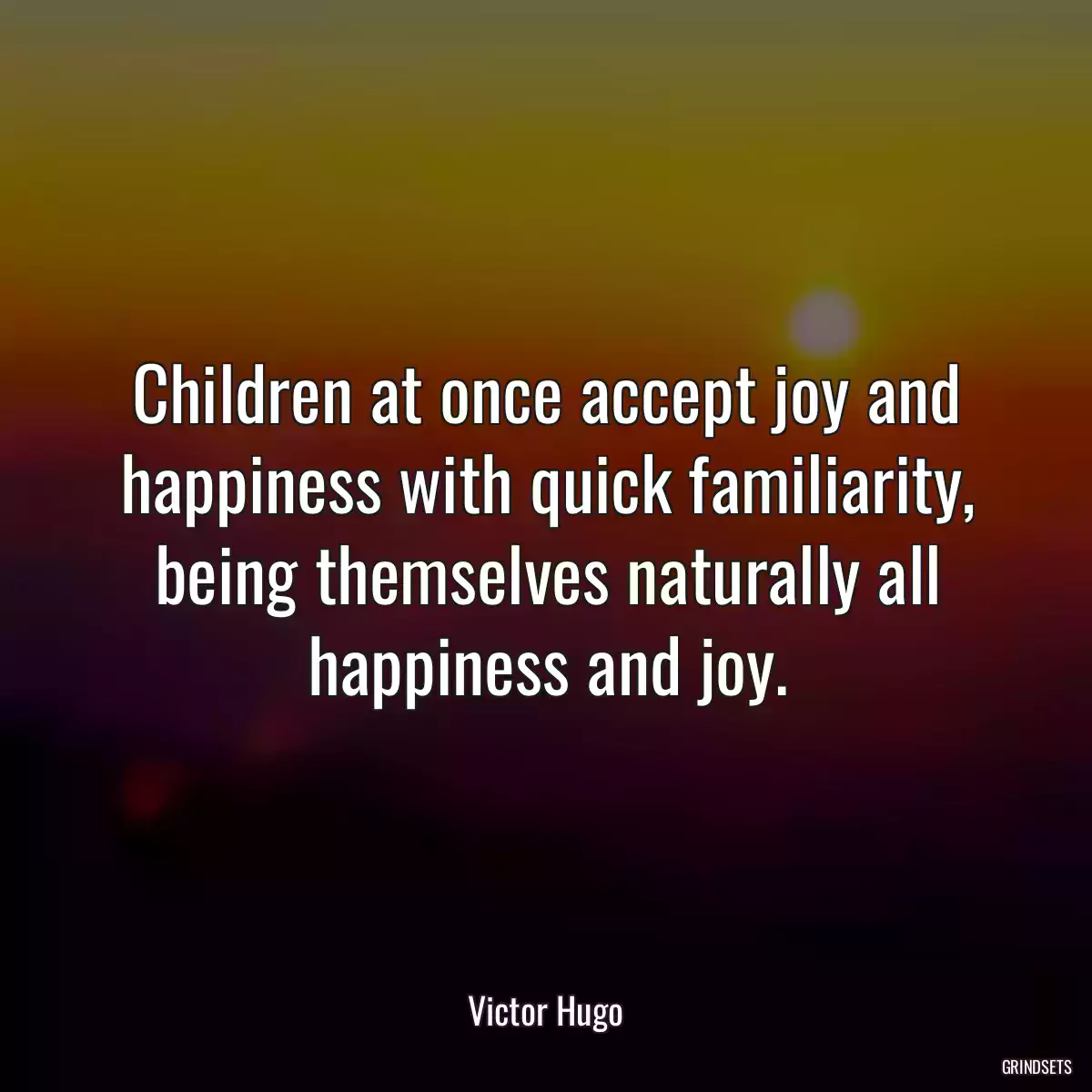 Children at once accept joy and happiness with quick familiarity, being themselves naturally all happiness and joy.