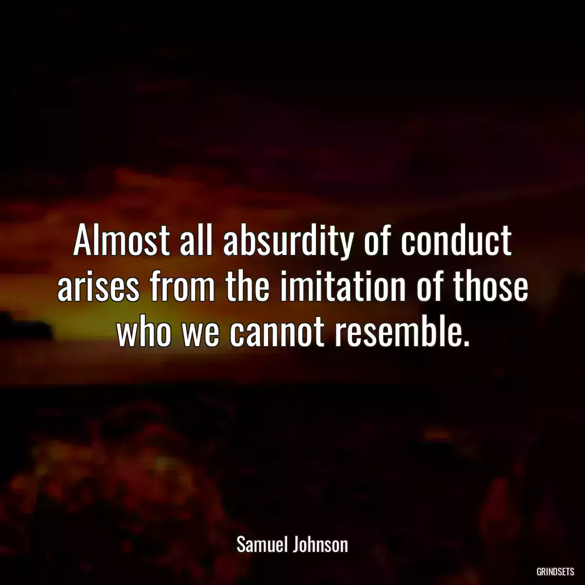 Almost all absurdity of conduct arises from the imitation of those who we cannot resemble.