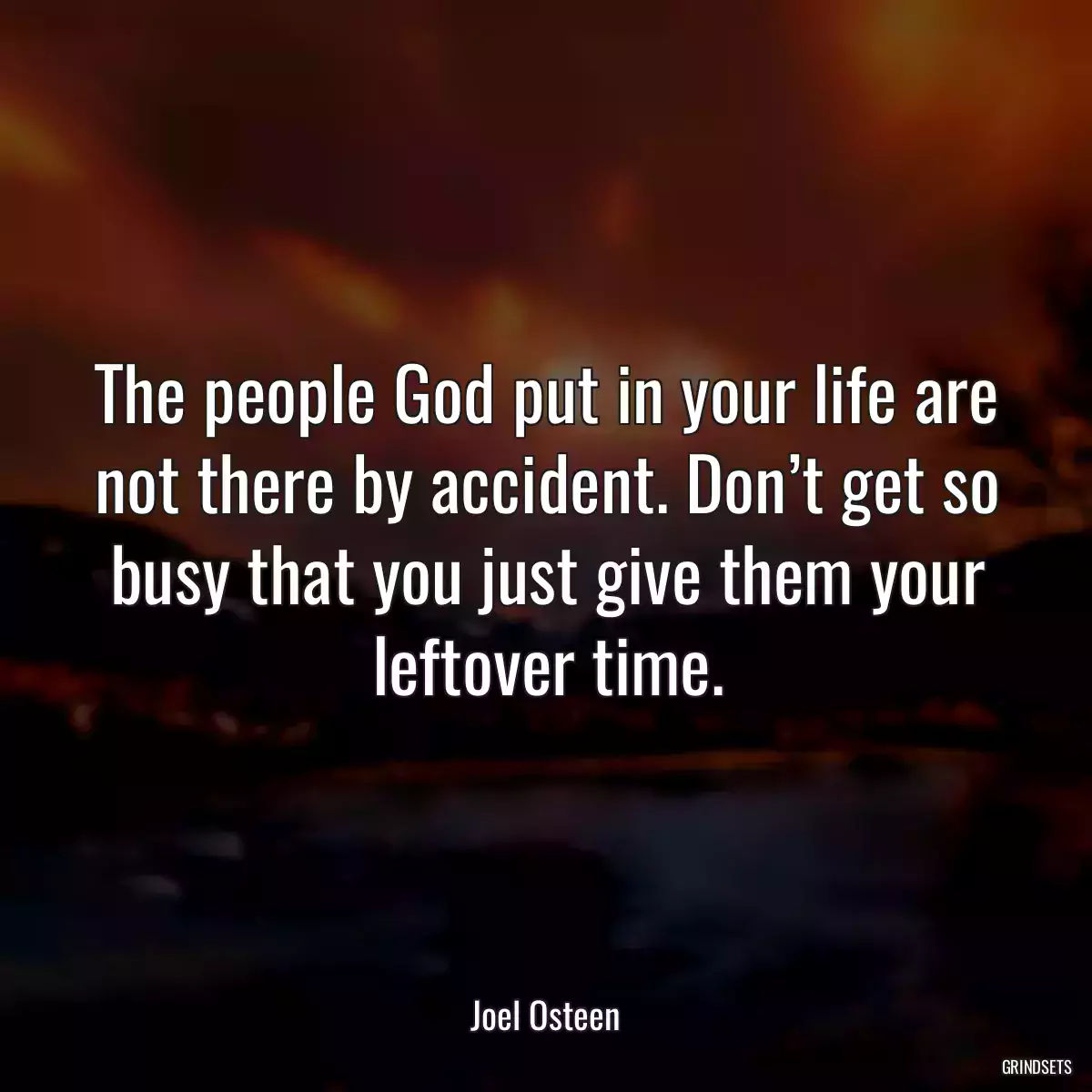 The people God put in your life are not there by accident. Don’t get so busy that you just give them your leftover time.