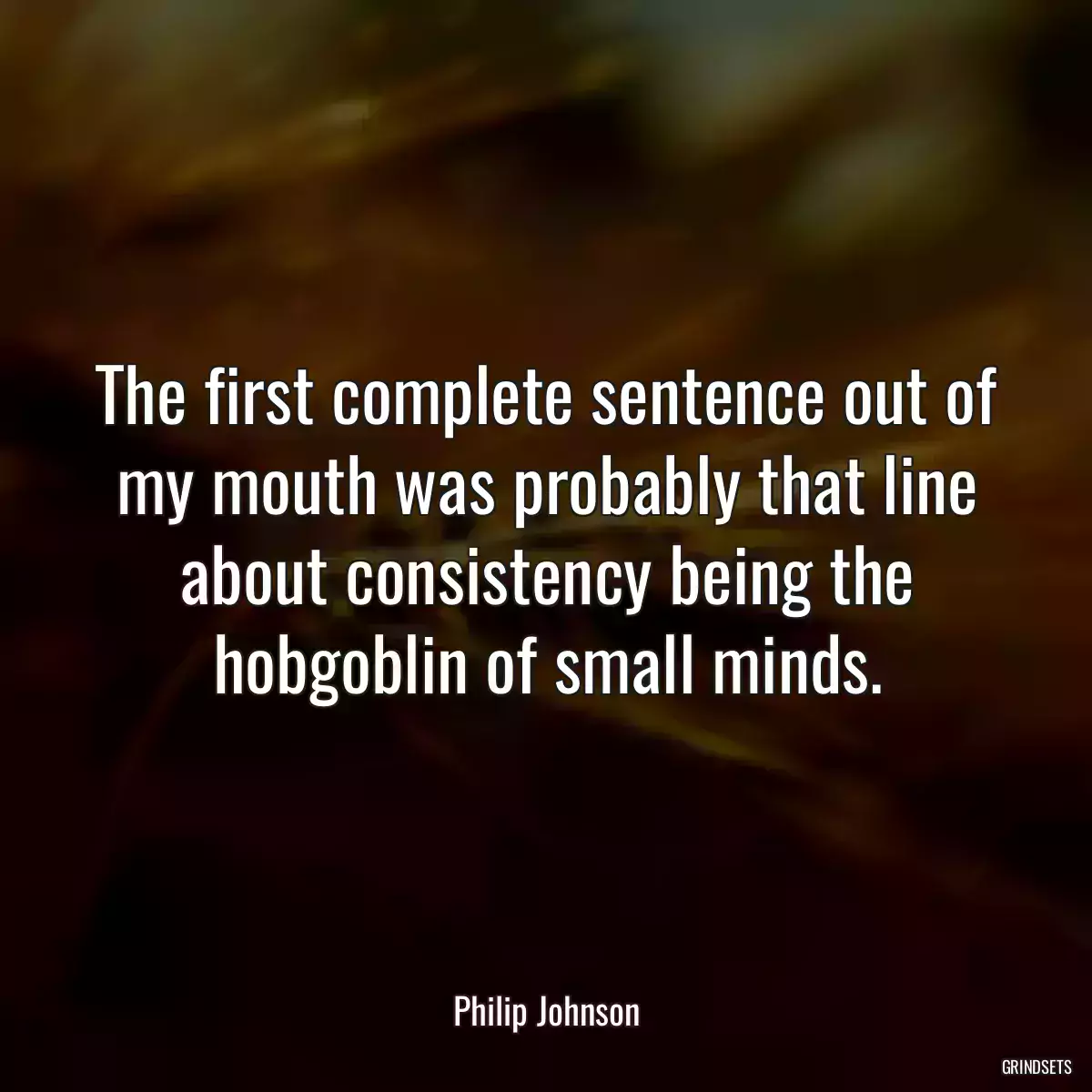 The first complete sentence out of my mouth was probably that line about consistency being the hobgoblin of small minds.