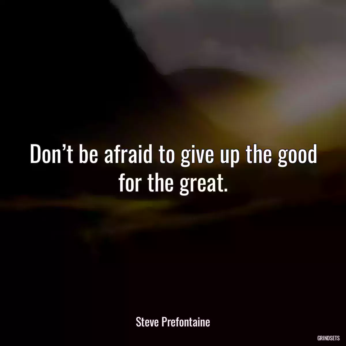 Don’t be afraid to give up the good for the great.