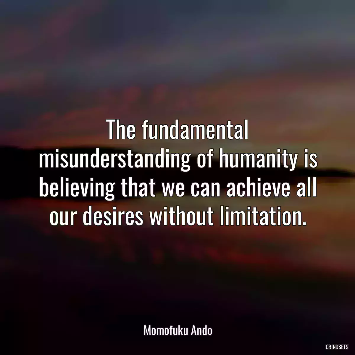 The fundamental misunderstanding of humanity is believing that we can achieve all our desires without limitation.