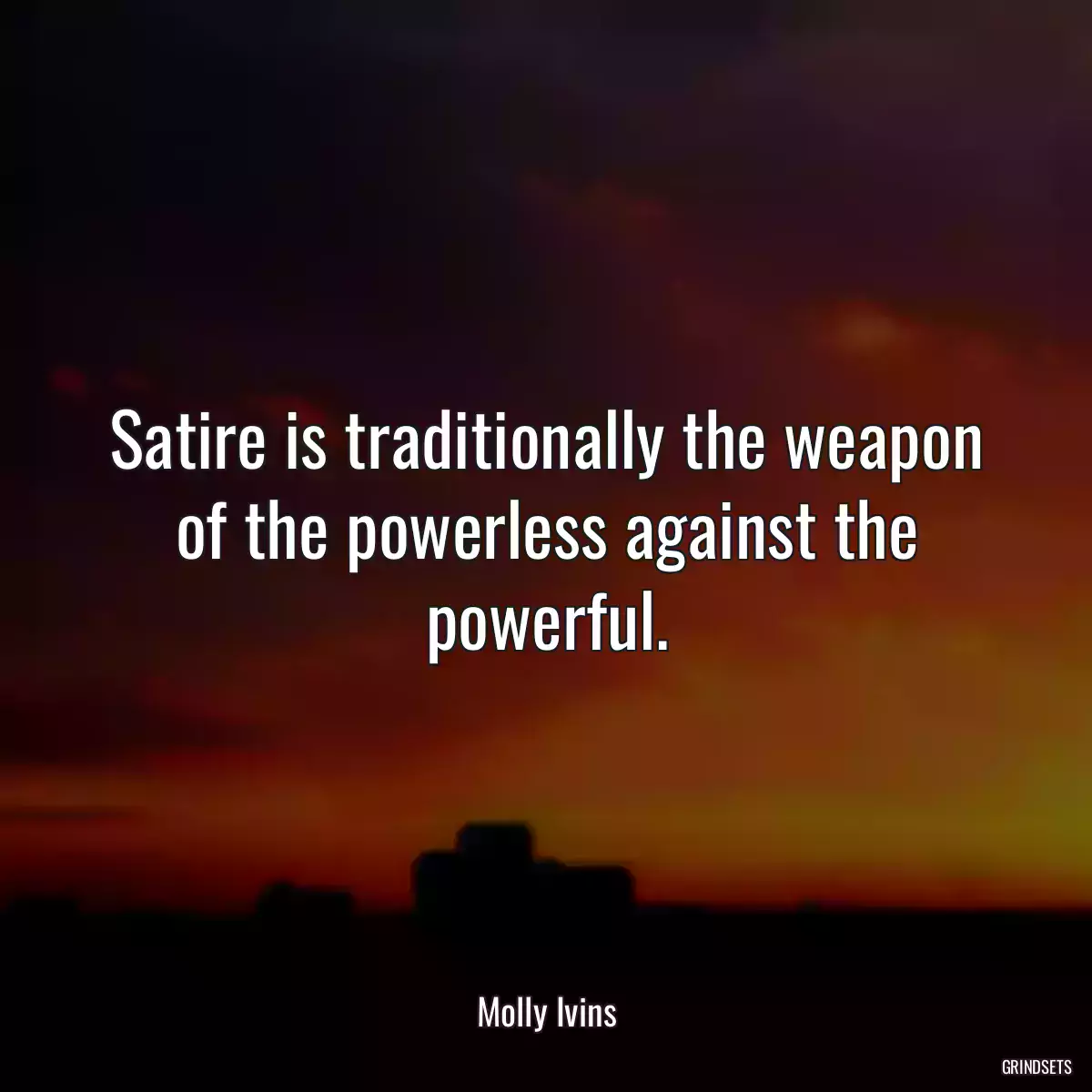 Satire is traditionally the weapon of the powerless against the powerful.